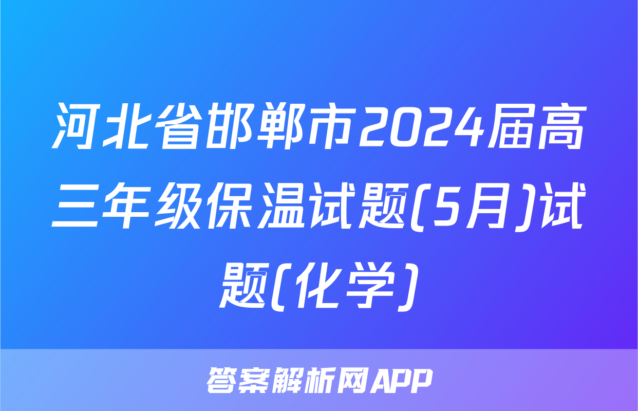 河北省邯郸市2024届高三年级保温试题(5月)试题(化学)