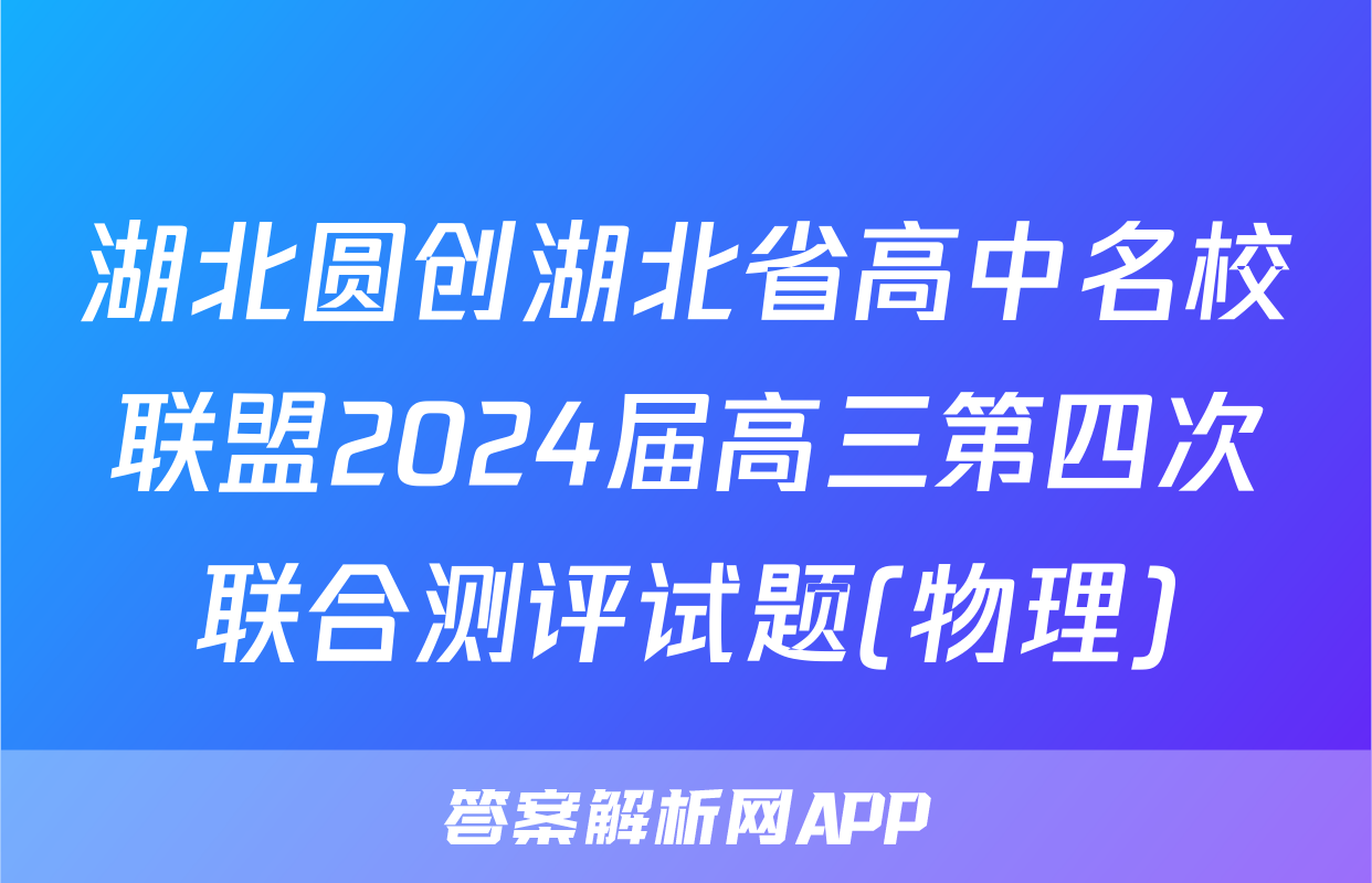 湖北圆创湖北省高中名校联盟2024届高三第四次联合测评试题(物理)