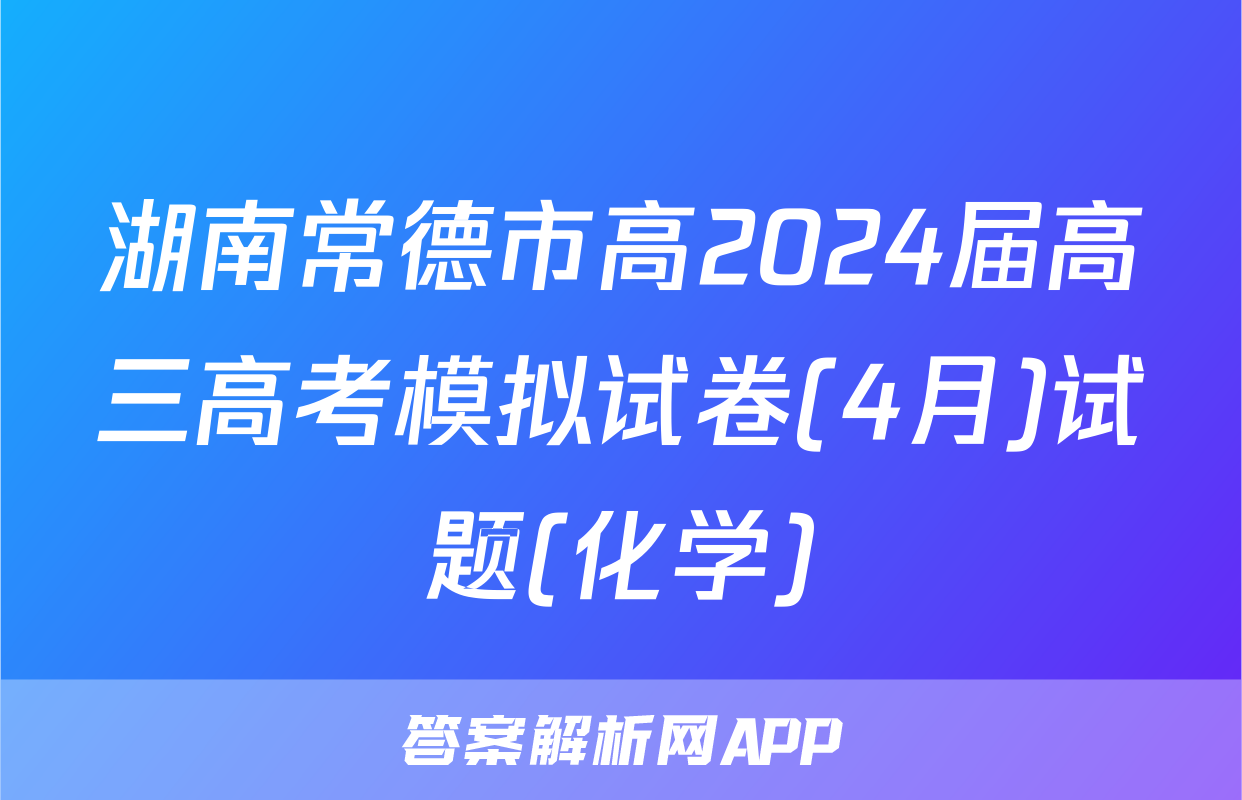 湖南常德市高2024届高三高考模拟试卷(4月)试题(化学)