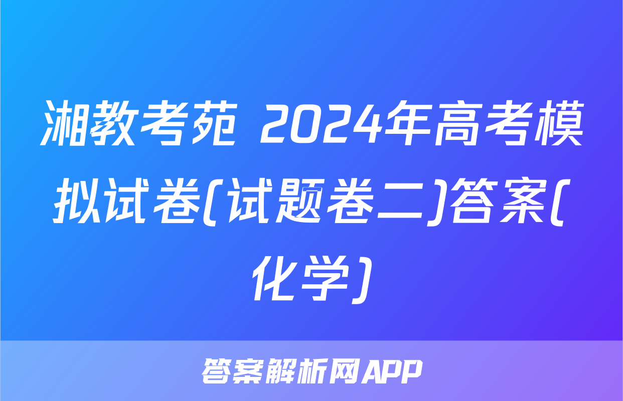 湘教考苑 2024年高考模拟试卷(试题卷二)答案(化学)