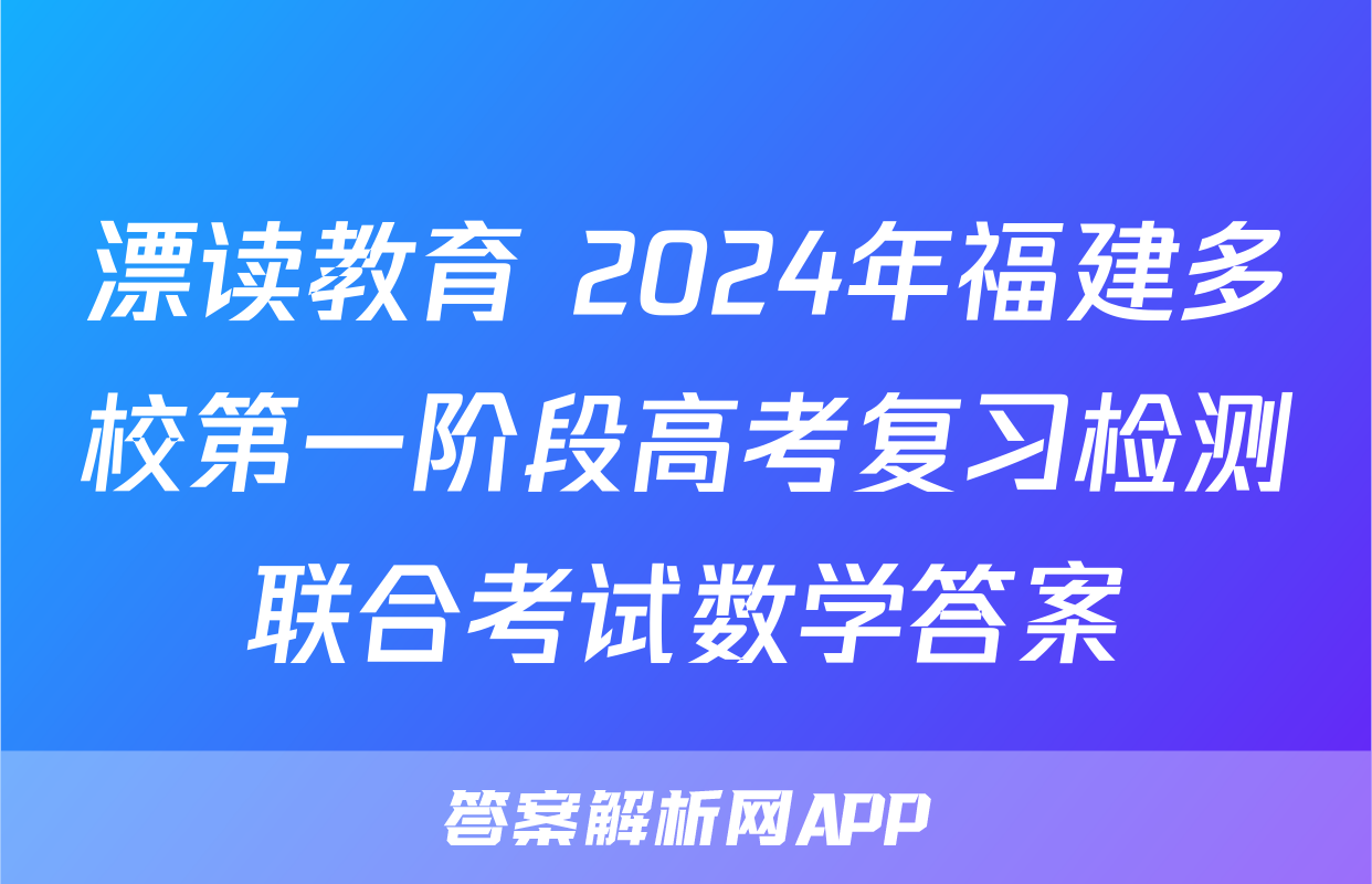 漂读教育 2024年福建多校第一阶段高考复习检测联合考试数学答案