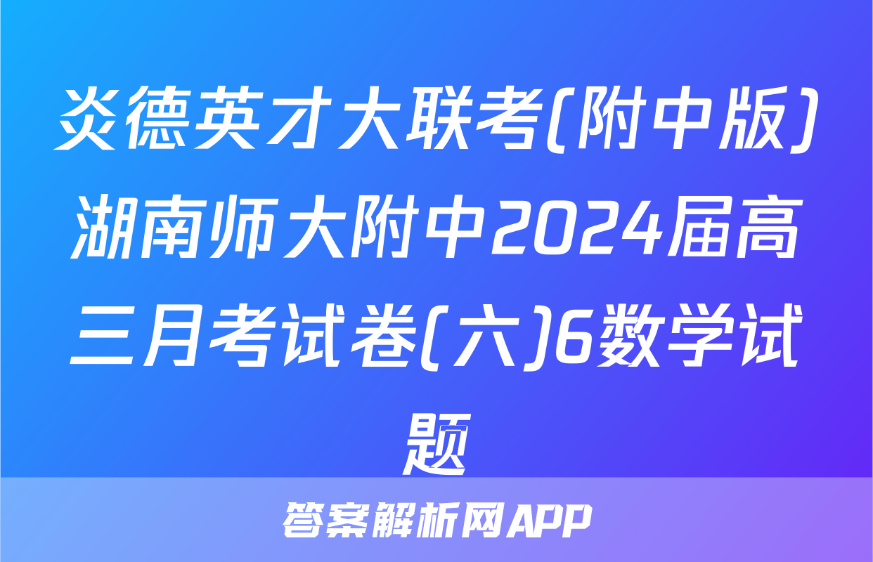 炎德英才大联考(附中版)湖南师大附中2024届高三月考试卷(六)6数学试题