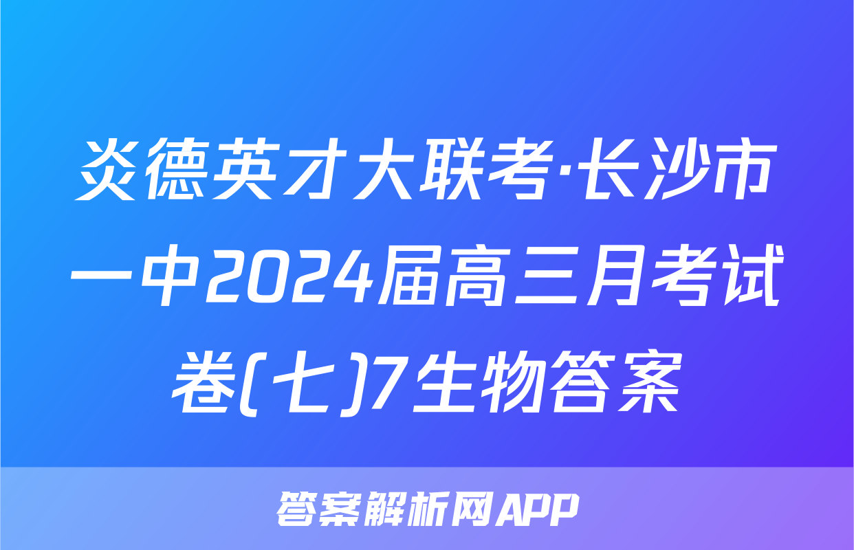 炎德英才大联考·长沙市一中2024届高三月考试卷(七)7生物答案