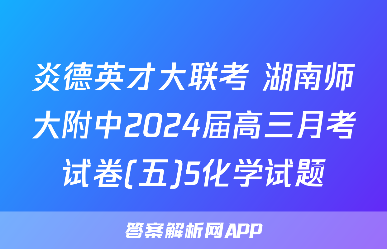 炎德英才大联考 湖南师大附中2024届高三月考试卷(五)5化学试题