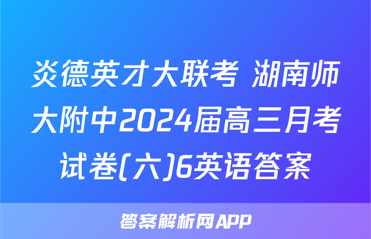 炎德英才大联考 湖南师大附中2024届高三月考试卷(六)6英语答案