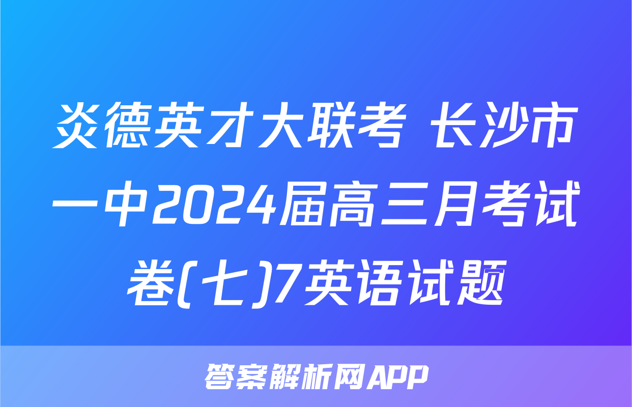 炎德英才大联考 长沙市一中2024届高三月考试卷(七)7英语试题