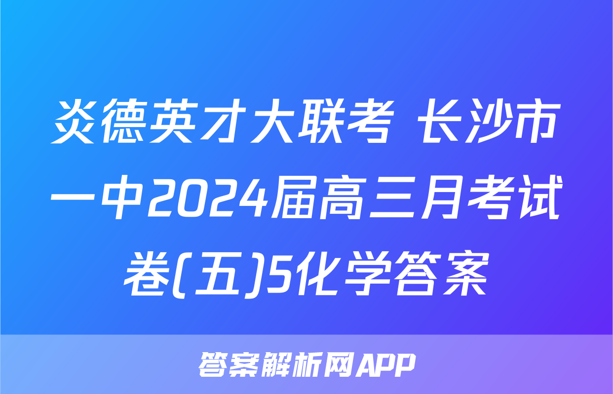 炎德英才大联考 长沙市一中2024届高三月考试卷(五)5化学答案