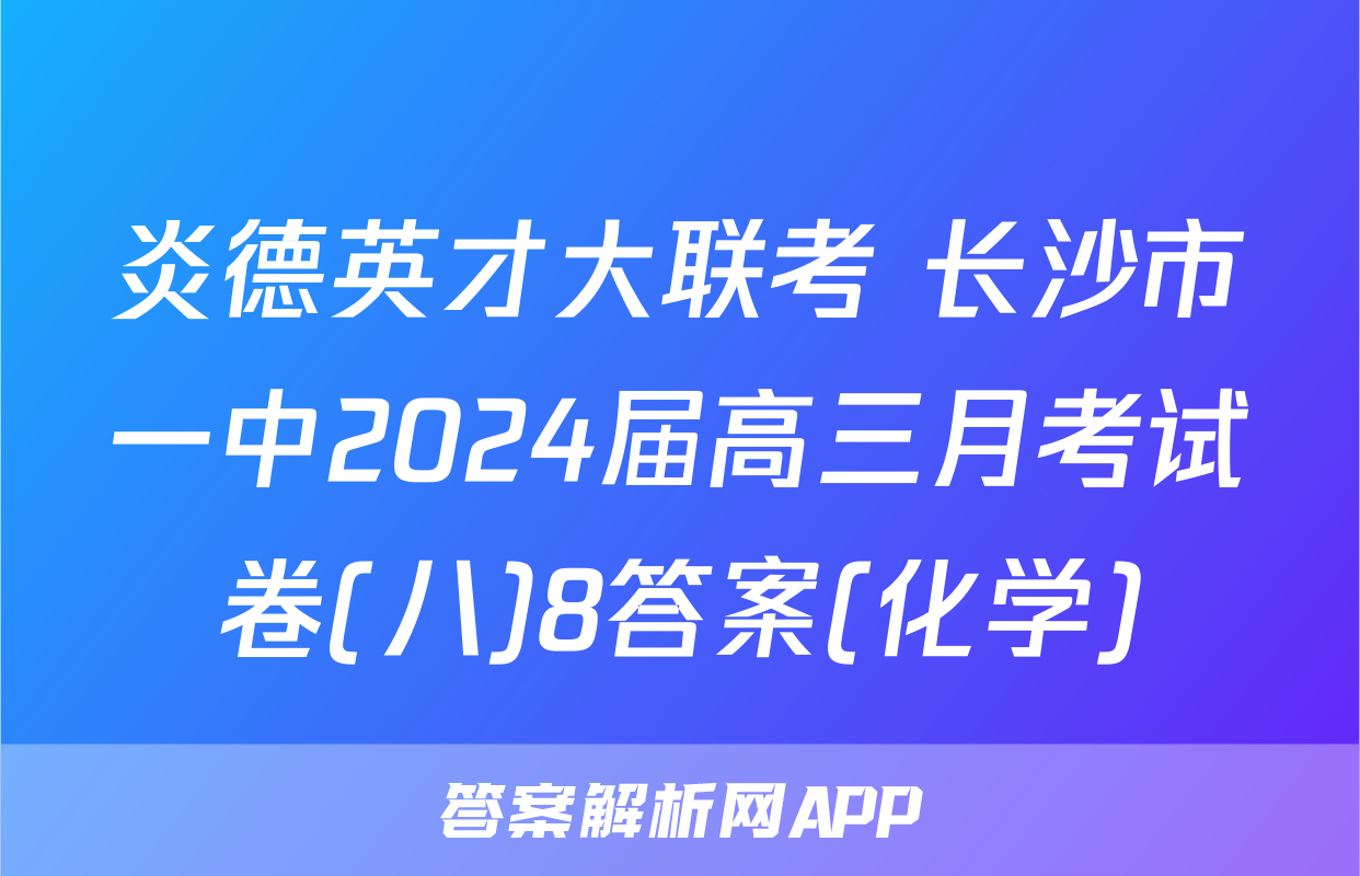 炎德英才大联考 长沙市一中2024届高三月考试卷(八)8答案(化学)