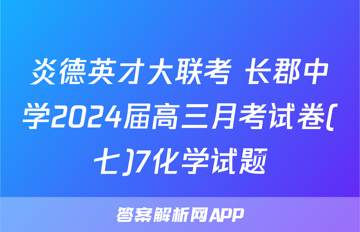 炎德英才大联考 长郡中学2024届高三月考试卷(七)7化学试题