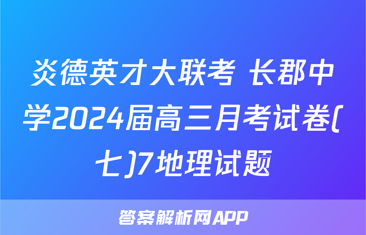 炎德英才大联考 长郡中学2024届高三月考试卷(七)7地理试题