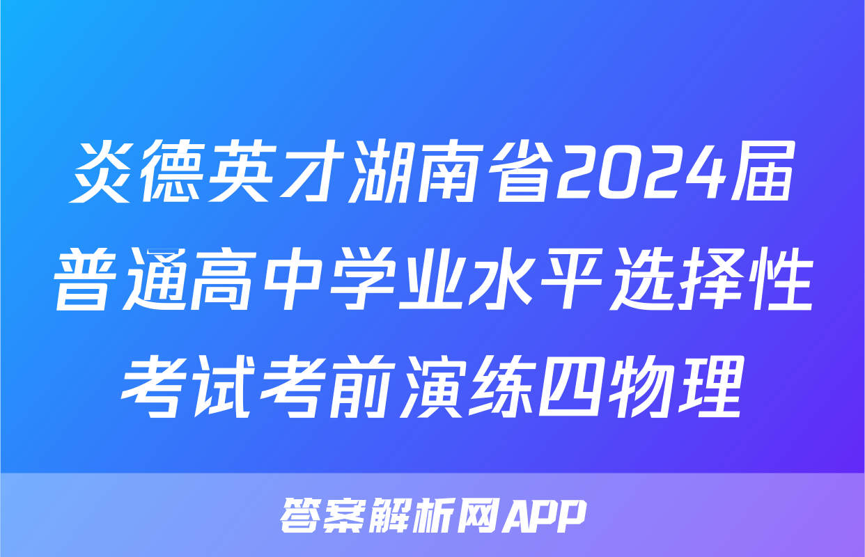 炎德英才湖南省2024届普通高中学业水平选择性考试考前演练四物理