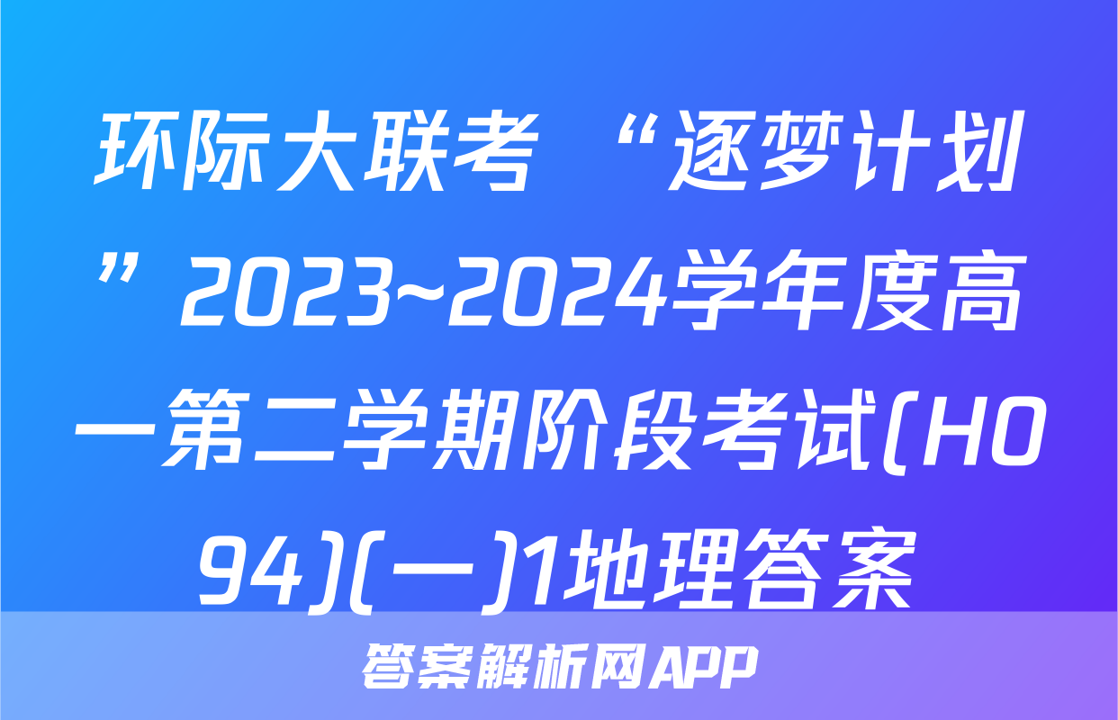 环际大联考 “逐梦计划”2023~2024学年度高一第二学期阶段考试(H094)(一)1地理答案