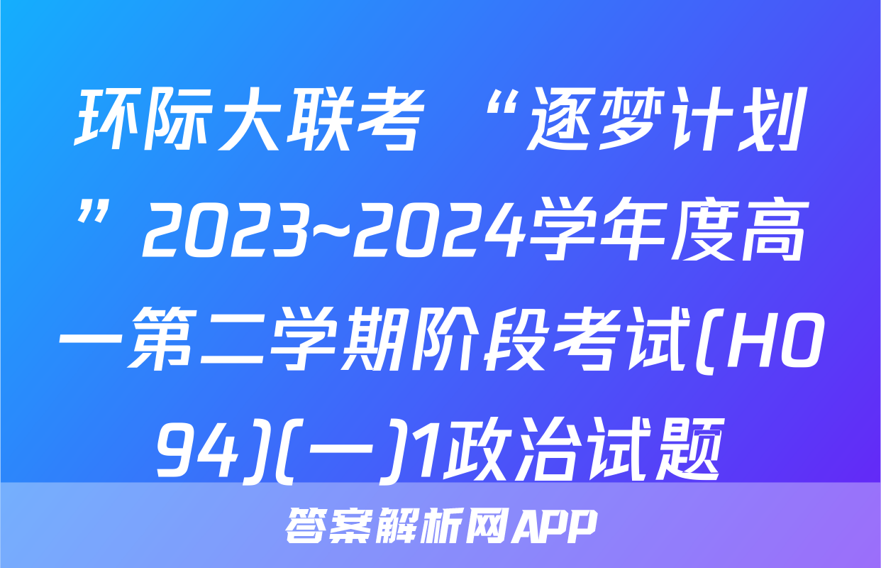 环际大联考 “逐梦计划”2023~2024学年度高一第二学期阶段考试(H094)(一)1政治试题