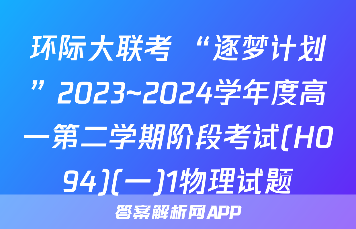 环际大联考 “逐梦计划”2023~2024学年度高一第二学期阶段考试(H094)(一)1物理试题