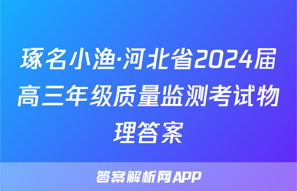 琢名小渔·河北省2024届高三年级质量监测考试物理答案