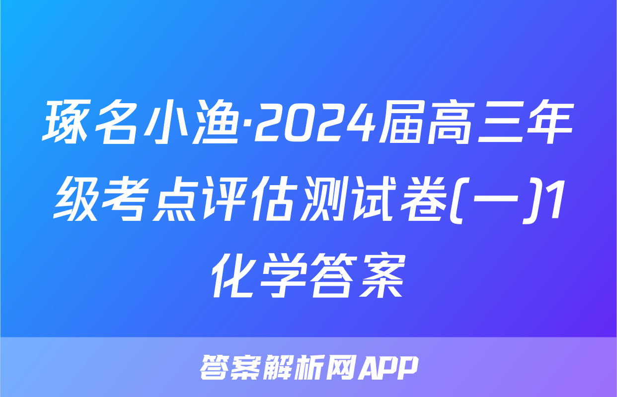 琢名小渔·2024届高三年级考点评估测试卷(一)1化学答案