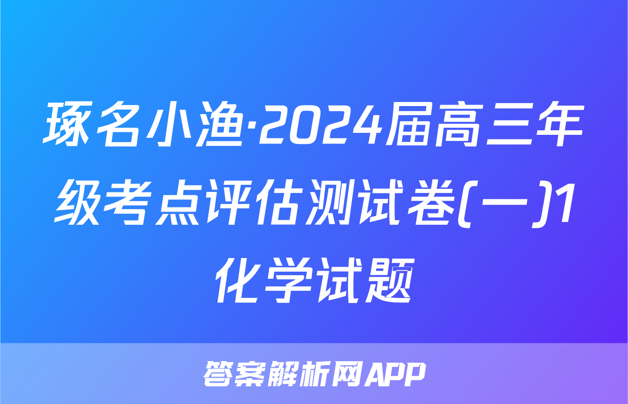 琢名小渔·2024届高三年级考点评估测试卷(一)1化学试题