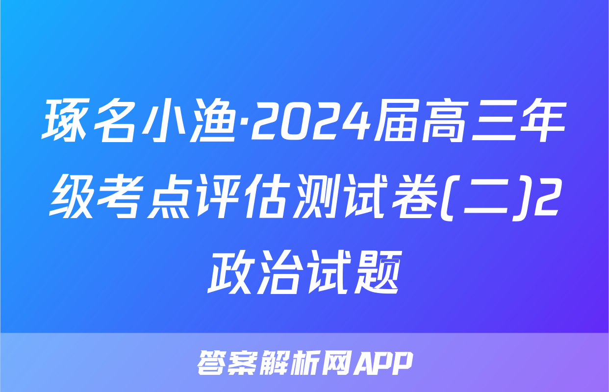 琢名小渔·2024届高三年级考点评估测试卷(二)2政治试题