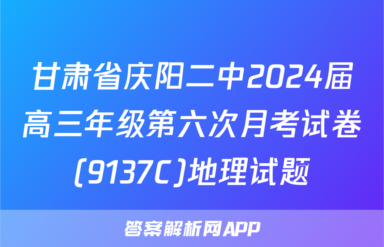 甘肃省庆阳二中2024届高三年级第六次月考试卷(9137C)地理试题