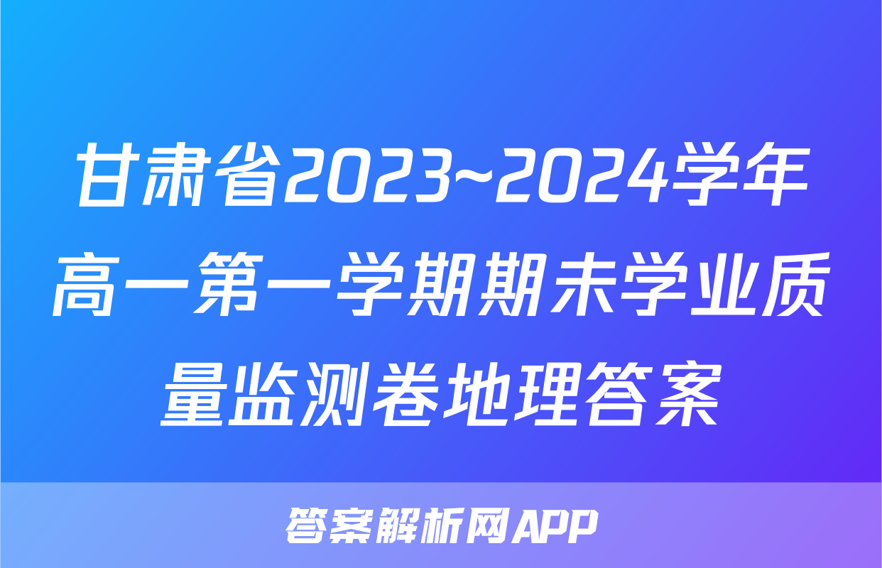 甘肃省2023~2024学年高一第一学期期未学业质量监测卷地理答案