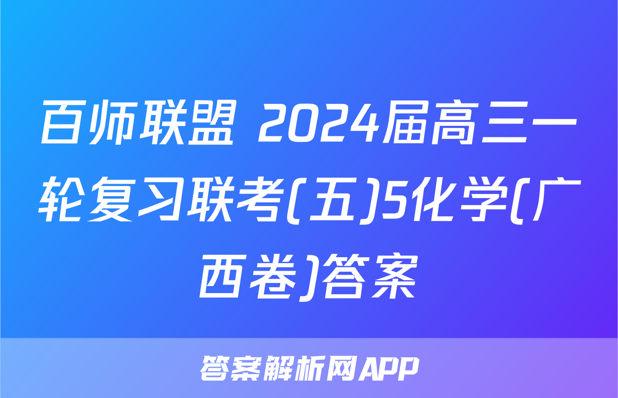 百师联盟 2024届高三一轮复习联考(五)5化学(广西卷)答案