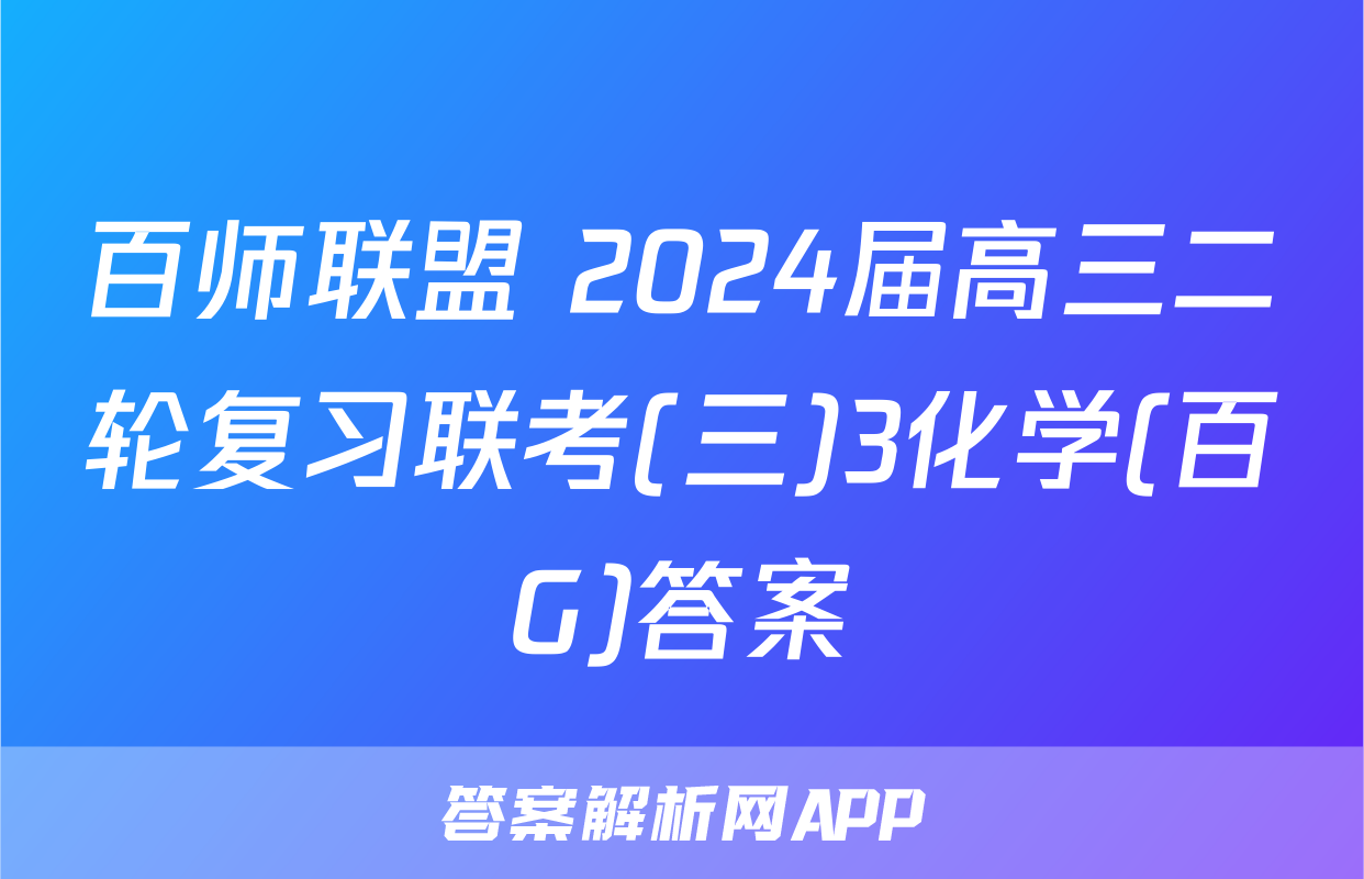 百师联盟 2024届高三二轮复习联考(三)3化学(百G)答案