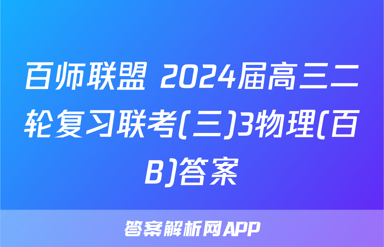 百师联盟 2024届高三二轮复习联考(三)3物理(百B)答案