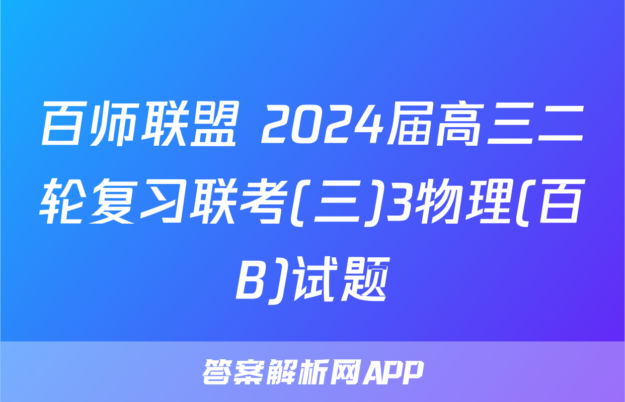 百师联盟 2024届高三二轮复习联考(三)3物理(百B)试题
