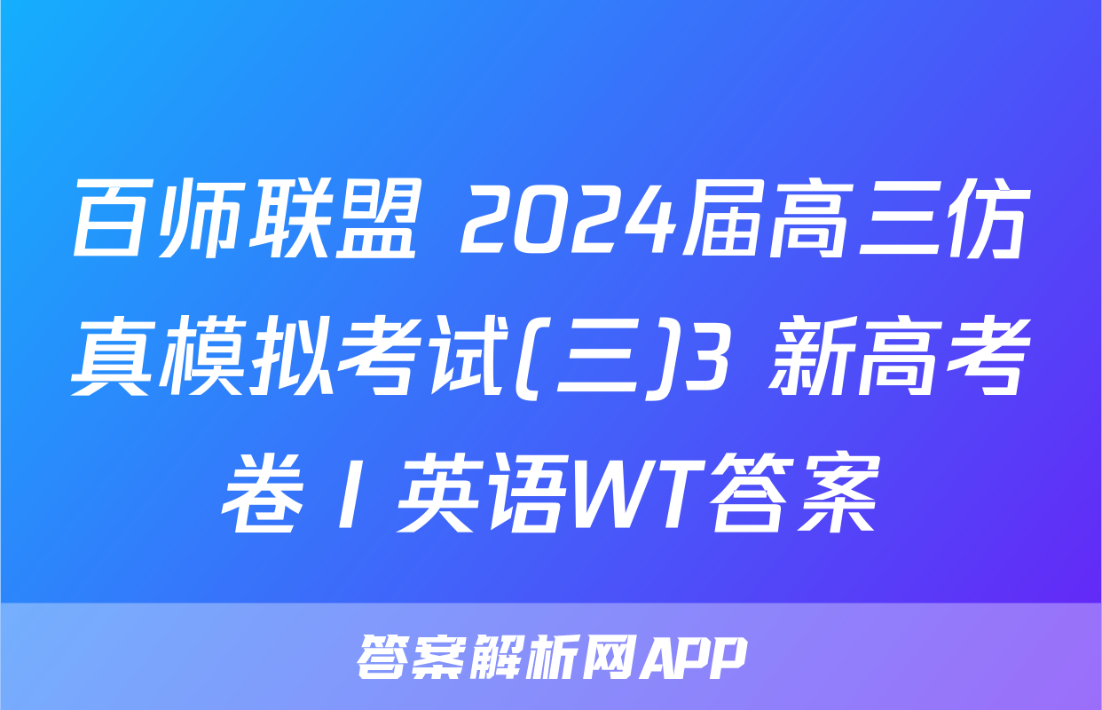 百师联盟 2024届高三仿真模拟考试(三)3 新高考卷Ⅰ英语WT答案