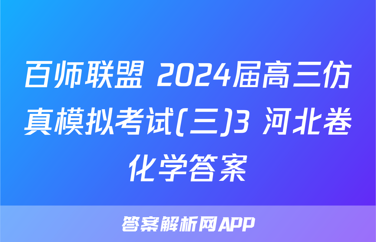 百师联盟 2024届高三仿真模拟考试(三)3 河北卷化学答案