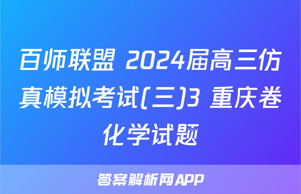 百师联盟 2024届高三仿真模拟考试(三)3 重庆卷化学试题