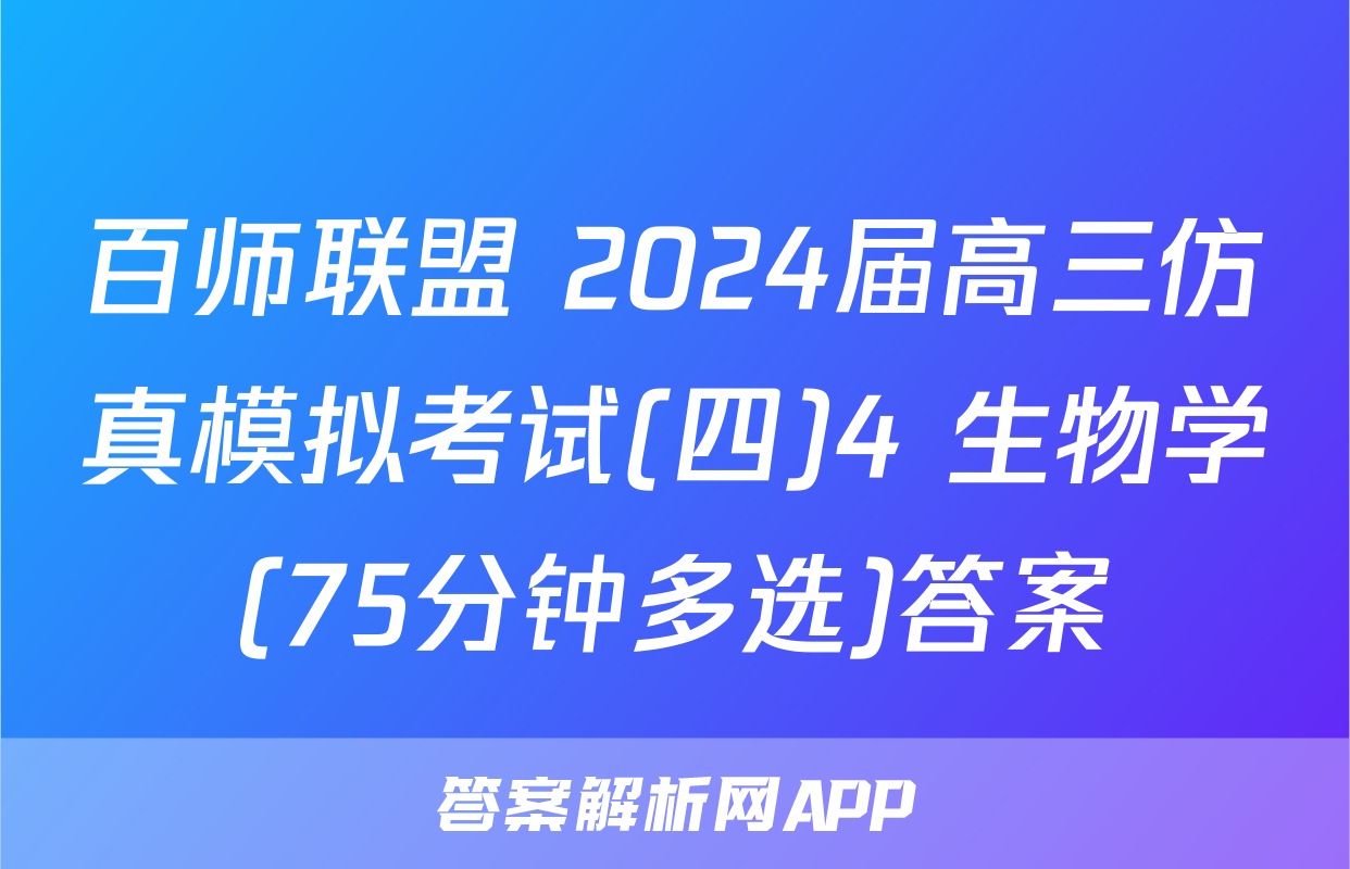 百师联盟 2024届高三仿真模拟考试(四)4 生物学(75分钟多选)答案