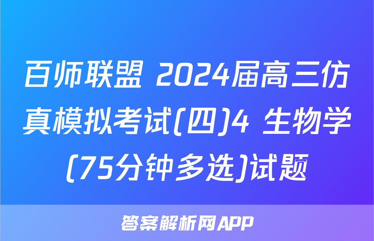 百师联盟 2024届高三仿真模拟考试(四)4 生物学(75分钟多选)试题