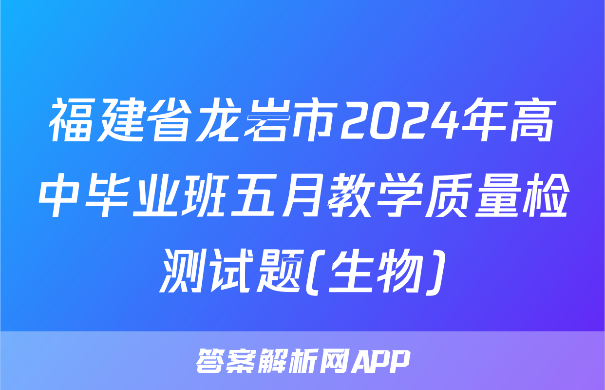 福建省龙岩市2024年高中毕业班五月教学质量检测试题(生物)