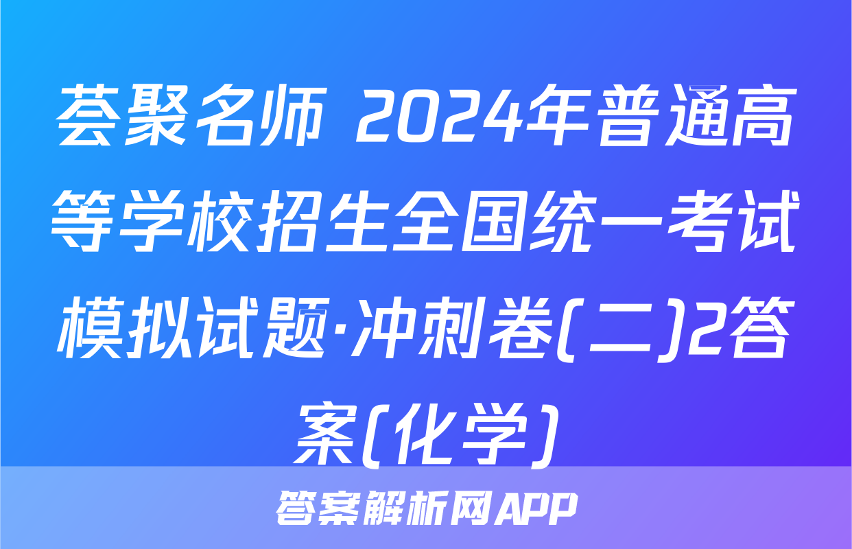 荟聚名师 2024年普通高等学校招生全国统一考试模拟试题·冲刺卷(二)2答案(化学)
