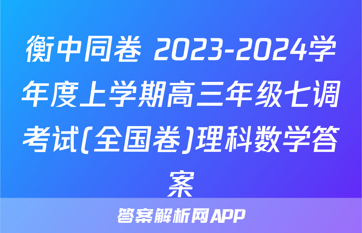 衡中同卷 2023-2024学年度上学期高三年级七调考试(全国卷)理科数学答案