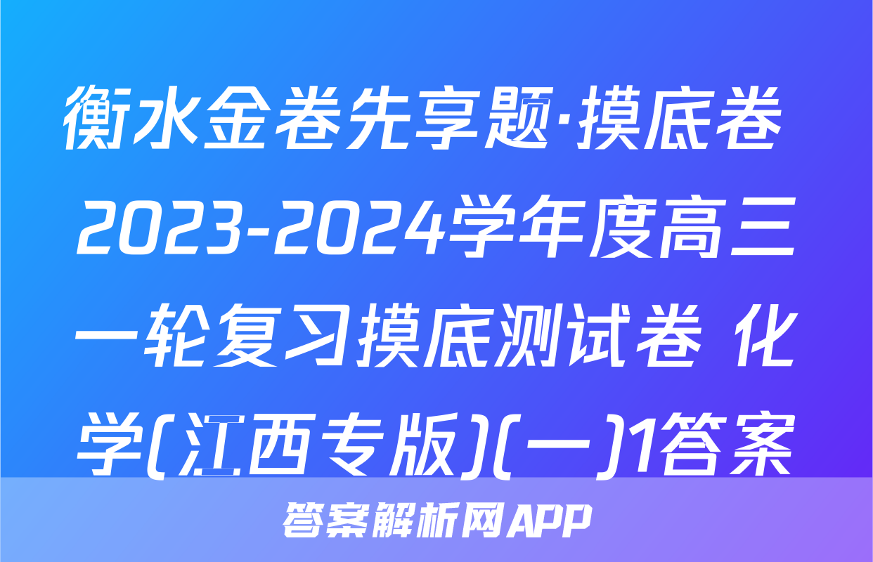 衡水金卷先享题·摸底卷 2023-2024学年度高三一轮复习摸底测试卷 化学(江西专版)(一)1答案