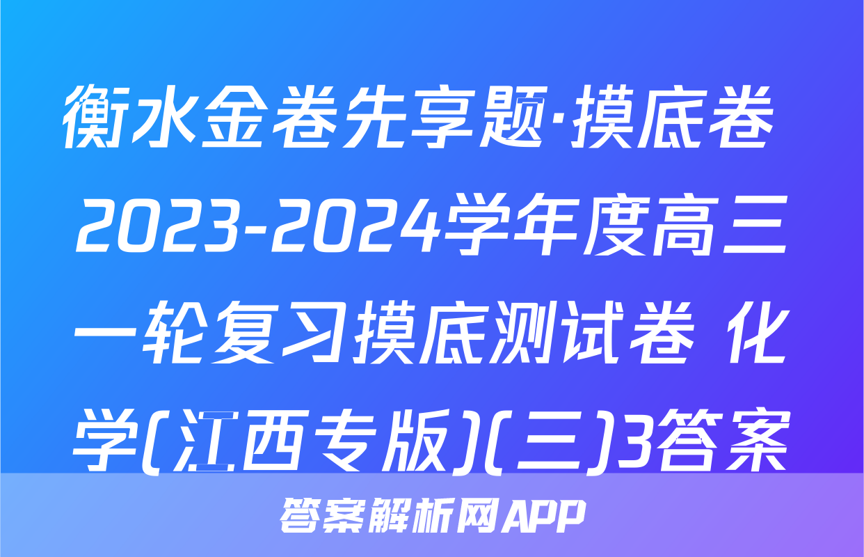 衡水金卷先享题·摸底卷 2023-2024学年度高三一轮复习摸底测试卷 化学(江西专版)(三)3答案