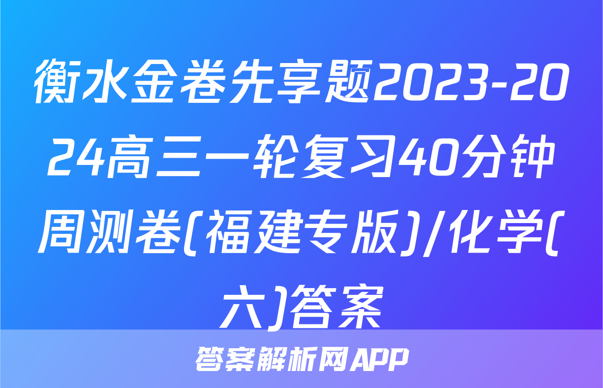 衡水金卷先享题2023-2024高三一轮复习40分钟周测卷(福建专版)/化学(六)答案