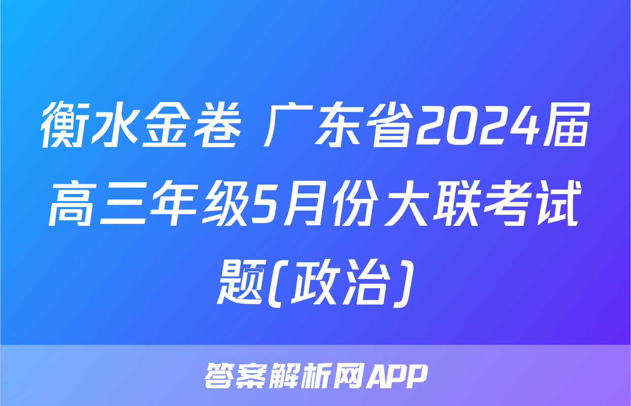 衡水金卷 广东省2024届高三年级5月份大联考试题(政治)