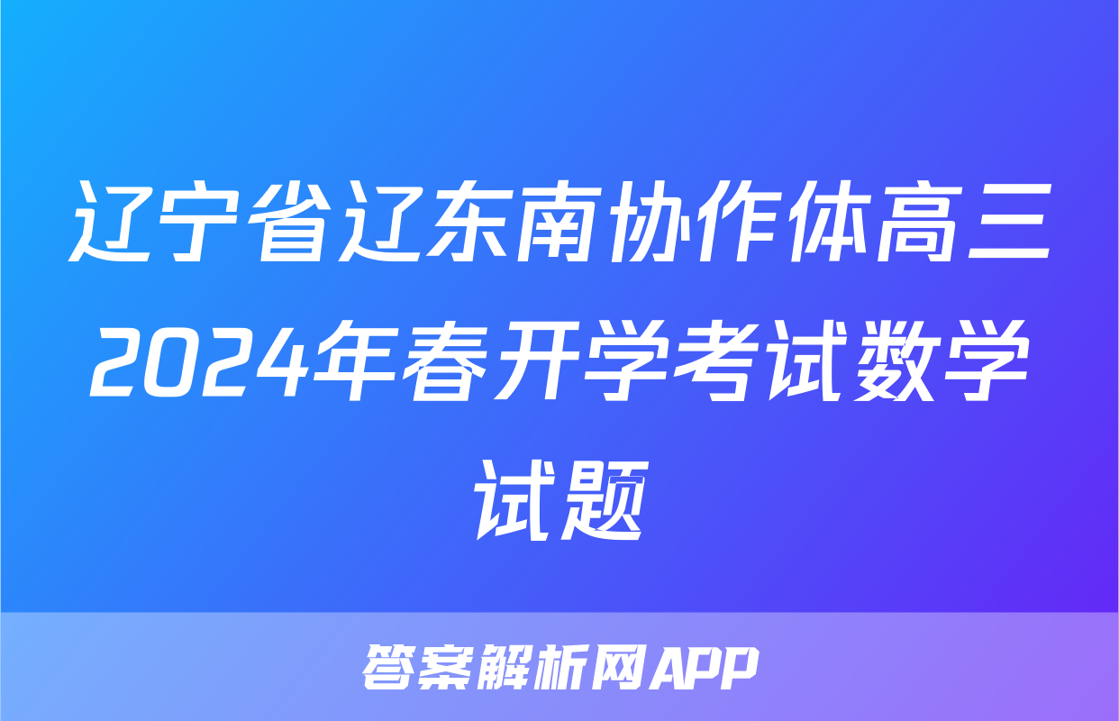 辽宁省辽东南协作体高三2024年春开学考试数学试题