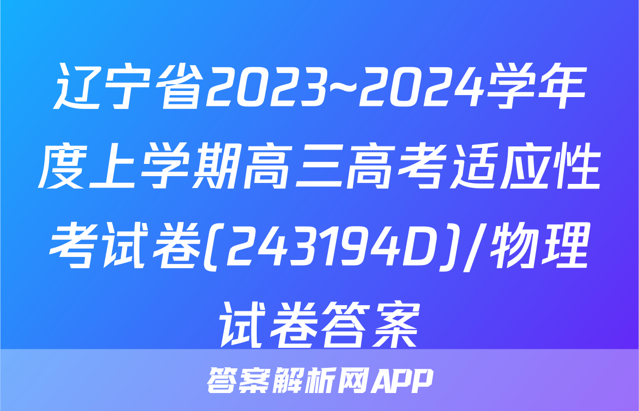 辽宁省2023~2024学年度上学期高三高考适应性考试卷(243194D)/物理试卷答案