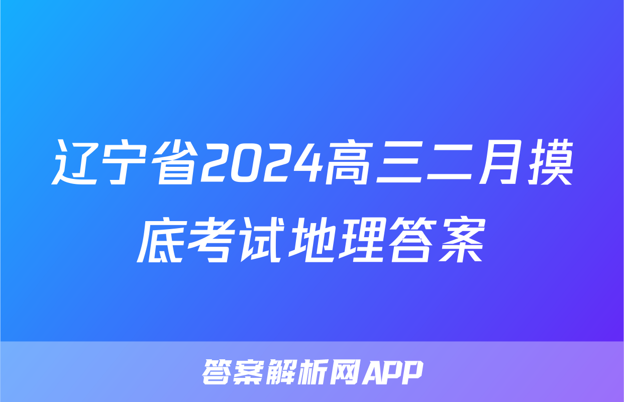 辽宁省2024高三二月摸底考试地理答案