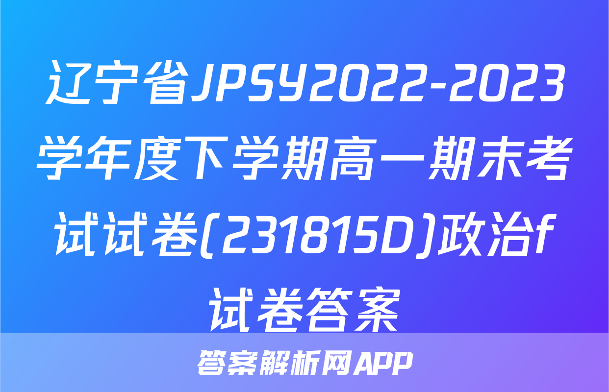 辽宁省JPSY2022-2023学年度下学期高一期末考试试卷(231815D)政治f试卷答案