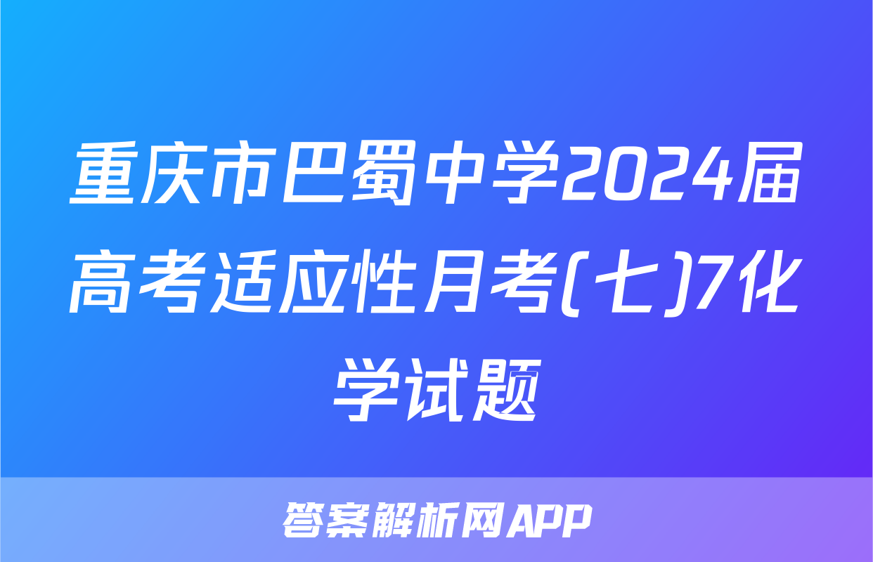 重庆市巴蜀中学2024届高考适应性月考(七)7化学试题