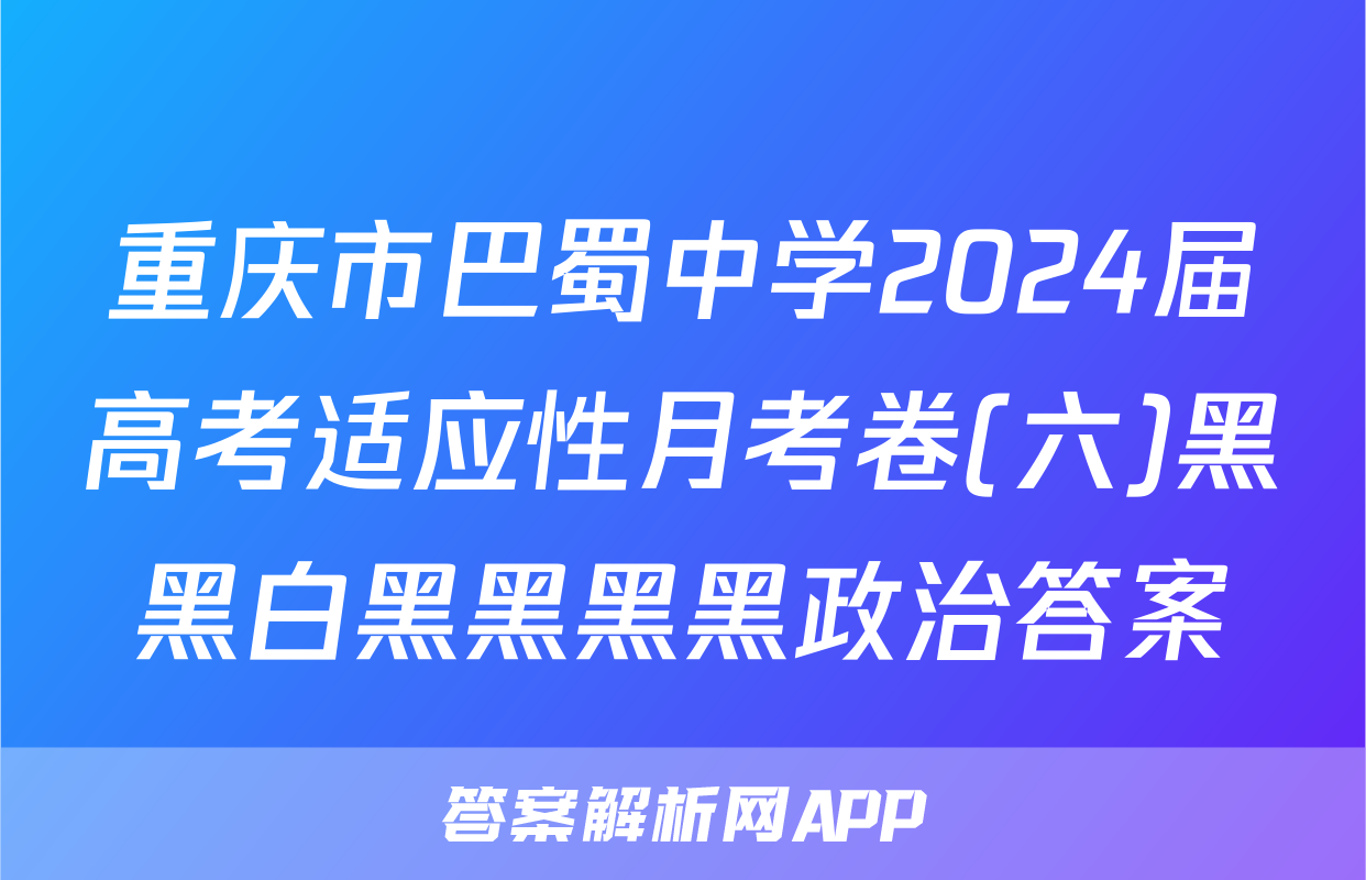 重庆市巴蜀中学2024届高考适应性月考卷(六)黑黑白黑黑黑黑政治答案
