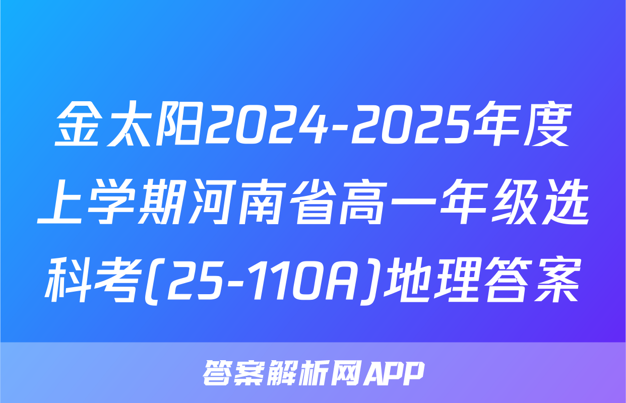 金太阳2024-2025年度上学期河南省高一年级选科考(25-110A)地理答案