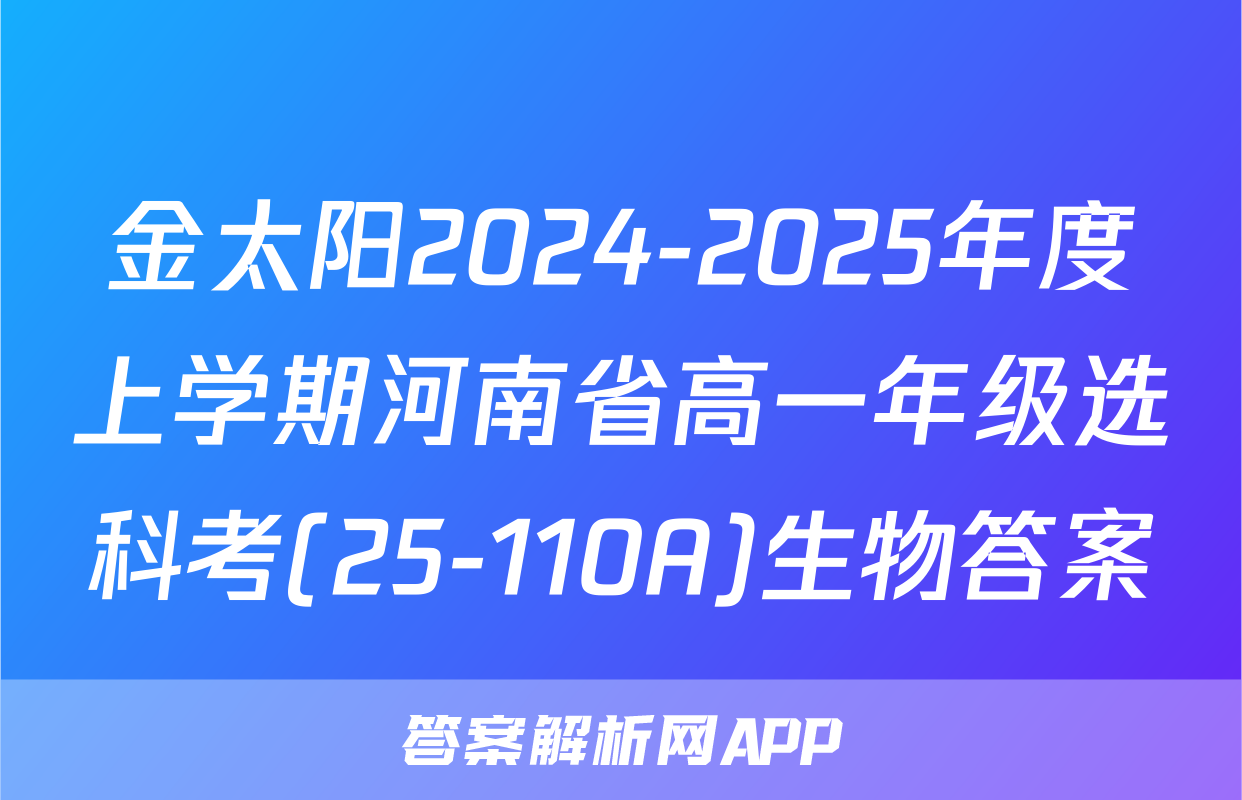 金太阳2024-2025年度上学期河南省高一年级选科考(25-110A)生物答案