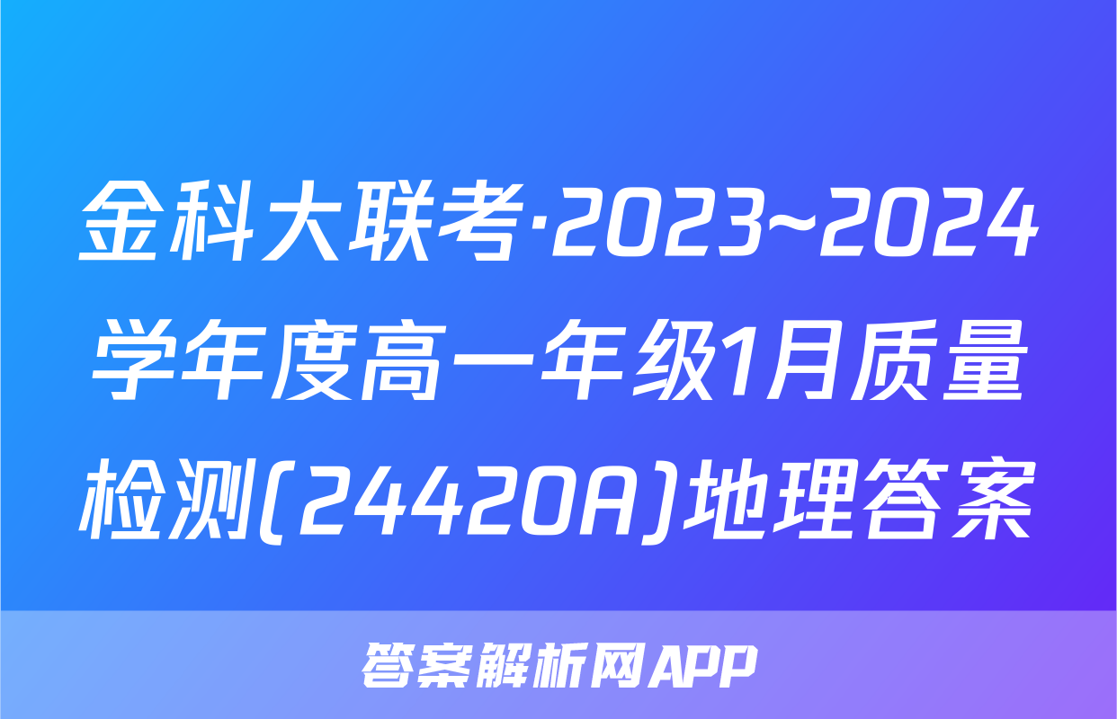 金科大联考·2023~2024学年度高一年级1月质量检测(24420A)地理答案
