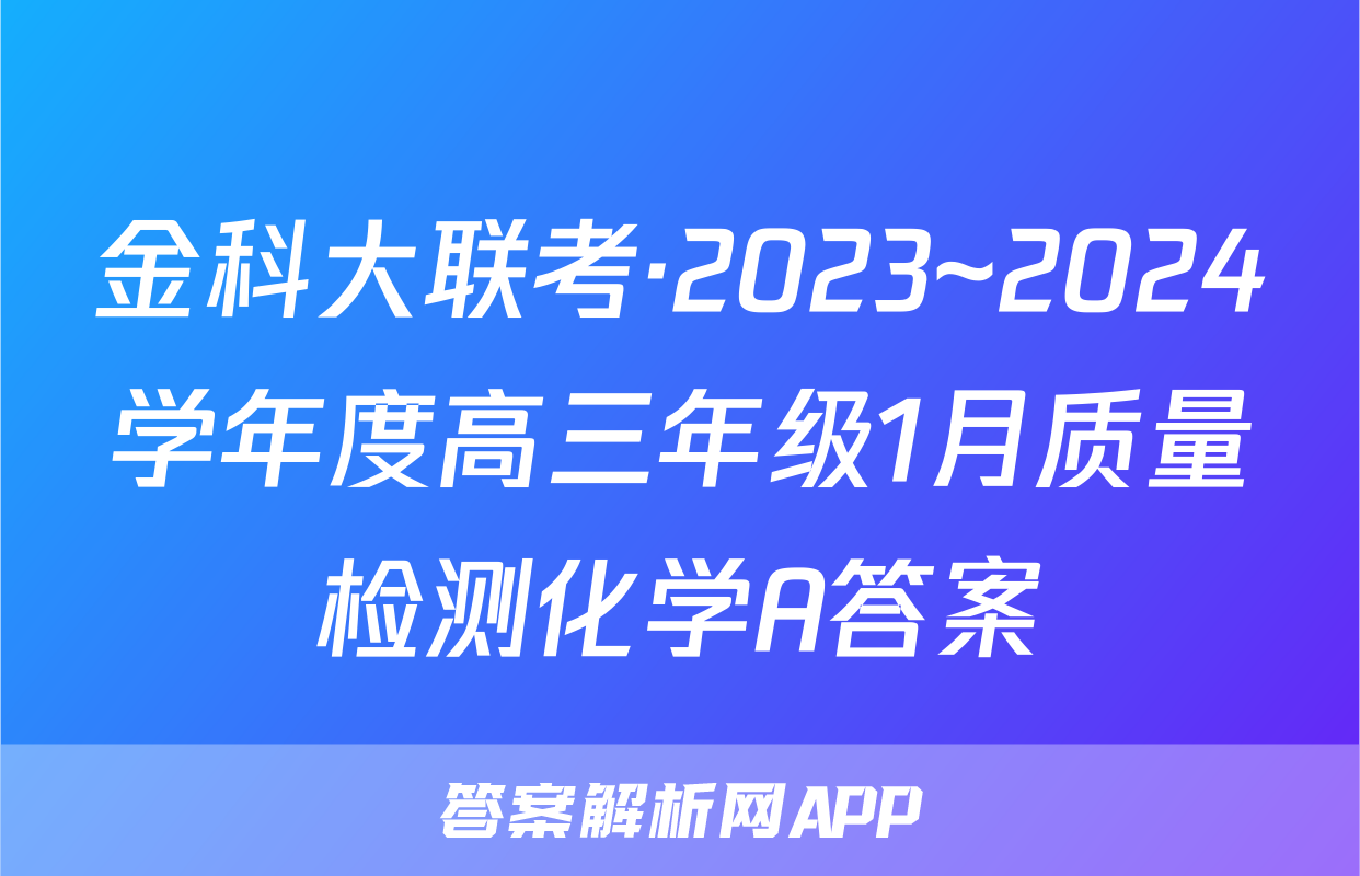 金科大联考·2023~2024学年度高三年级1月质量检测化学A答案